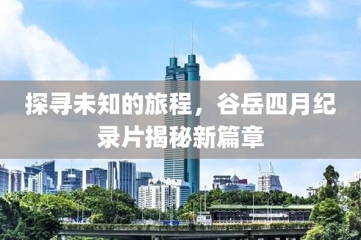 探寻未知的旅程，谷岳四月纪录片揭秘新篇章