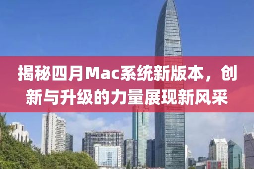 揭秘四月Mac系统新版本，创新与升级的力量展现新风采