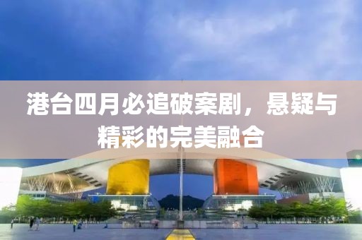 港台四月必追破案剧，悬疑与精彩的完美融合