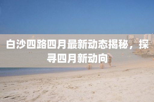 白沙四路四月最新动态揭秘，探寻四月新动向