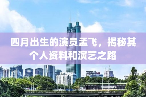 四月出生的演员孟飞，揭秘其个人资料和演艺之路