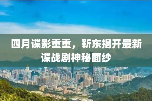 四月谍影重重，靳东揭开最新谍战剧神秘面纱