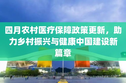 四月农村医疗保障政策更新，助力乡村振兴与健康中国建设新篇章