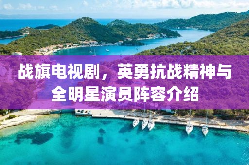 战旗电视剧，英勇抗战精神与全明星演员阵容介绍