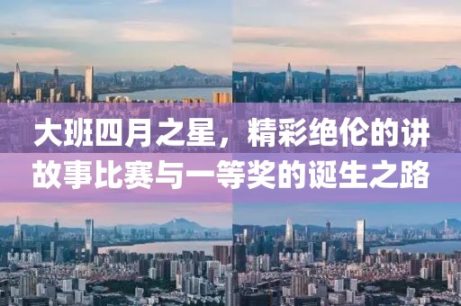 大班四月之星，精彩绝伦的讲故事比赛与一等奖的诞生之路
