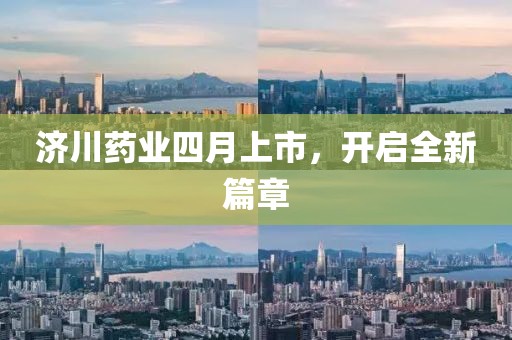 济川药业四月上市，开启全新篇章