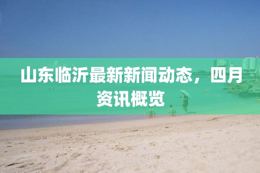 山东临沂最新新闻动态，四月资讯概览