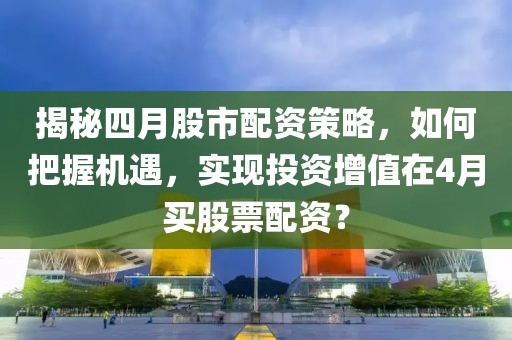 揭秘四月股市配资策略，如何把握机遇，实现投资增值在4月买股票配资？