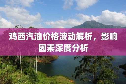 鸡西汽油价格波动解析，影响因素深度分析