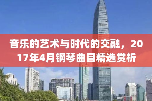 音乐的艺术与时代的交融，2017年4月钢琴曲目精选赏析