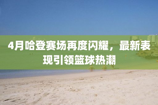4月哈登赛场再度闪耀，最新表现引领篮球热潮
