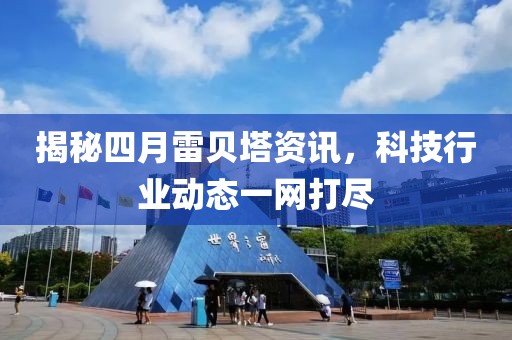 揭秘四月雷贝塔资讯，科技行业动态一网打尽