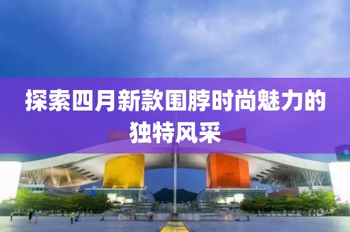 探索四月新款围脖时尚魅力的独特风采