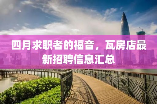 四月求职者的福音，瓦房店最新招聘信息汇总