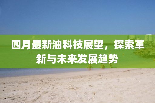 四月最新油科技展望，探索革新与未来发展趋势