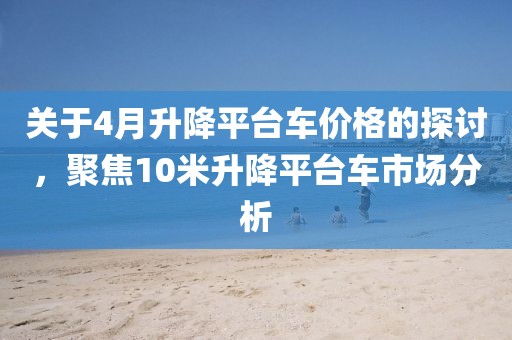 关于4月升降平台车价格的探讨，聚焦10米升降平台车市场分析