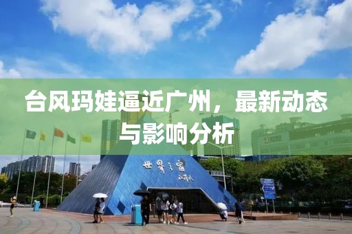 台风玛娃逼近广州，最新动态与影响分析