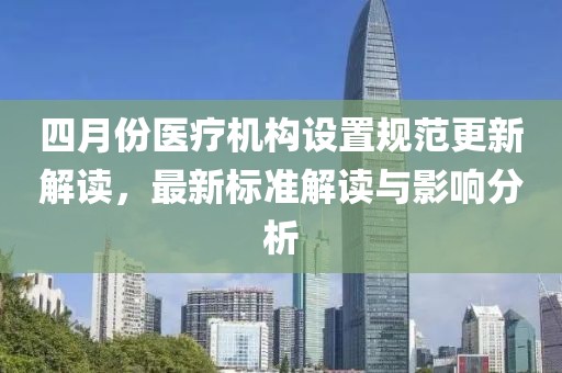 四月份医疗机构设置规范更新解读，最新标准解读与影响分析