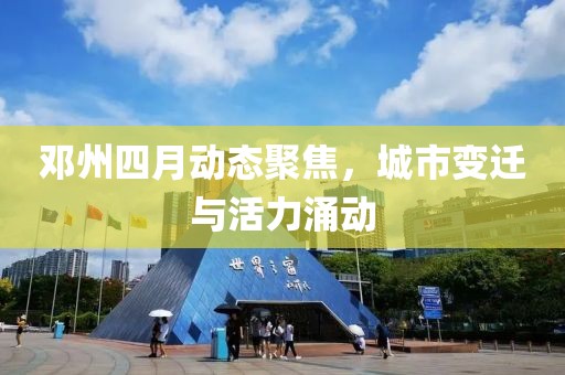 邓州四月动态聚焦，城市变迁与活力涌动