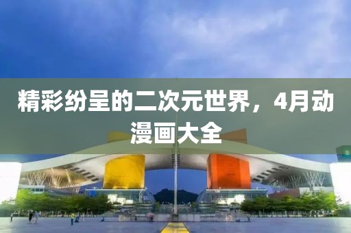 精彩纷呈的二次元世界，4月动漫画大全