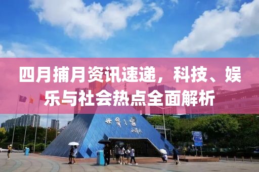 四月捕月资讯速递，科技、娱乐与社会热点全面解析