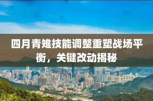 四月青雉技能调整重塑战场平衡，关键改动揭秘