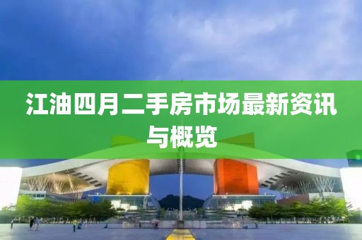 江油四月二手房市场最新资讯与概览