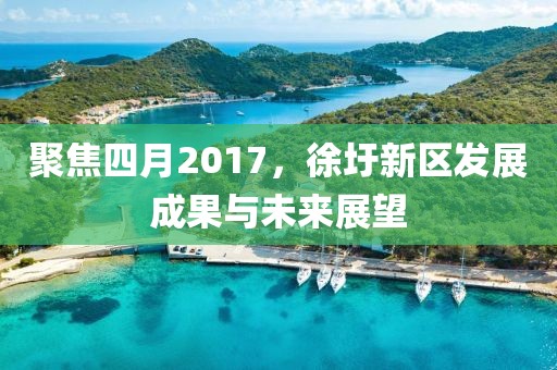 聚焦四月2017，徐圩新区发展成果与未来展望