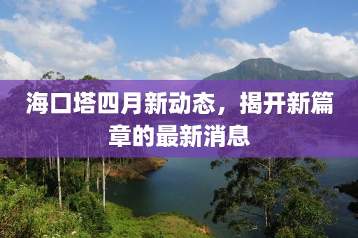 海口塔四月新动态，揭开新篇章的最新消息