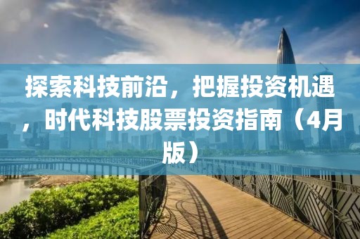 探索科技前沿，把握投资机遇，时代科技股票投资指南（4月版）