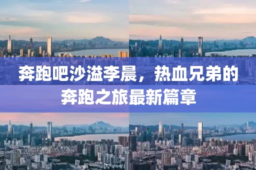 奔跑吧沙溢李晨，热血兄弟的奔跑之旅最新篇章