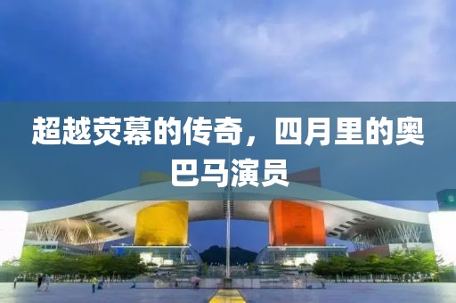超越荧幕的传奇，四月里的奥巴马演员