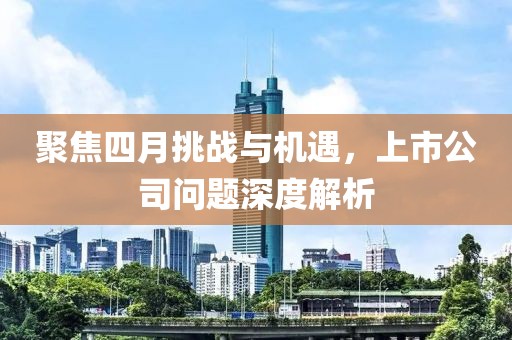 聚焦四月挑战与机遇，上市公司问题深度解析