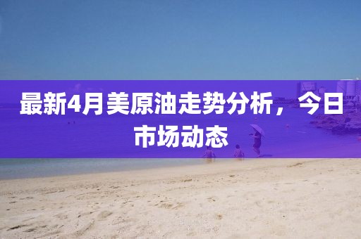 最新4月美原油走势分析，今日市场动态