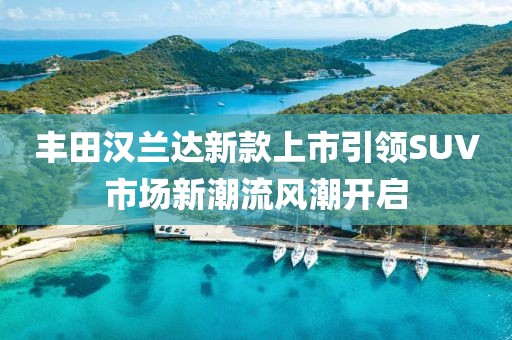 丰田汉兰达新款上市引领SUV市场新潮流风潮开启