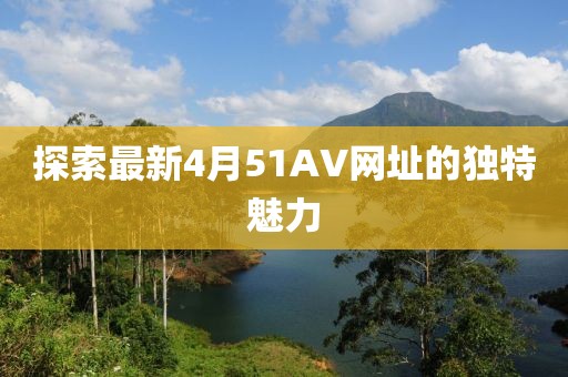 探索最新4月51AV网址的独特魅力