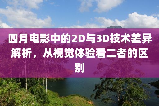四月电影中的2D与3D技术差异解析，从视觉体验看二者的区别