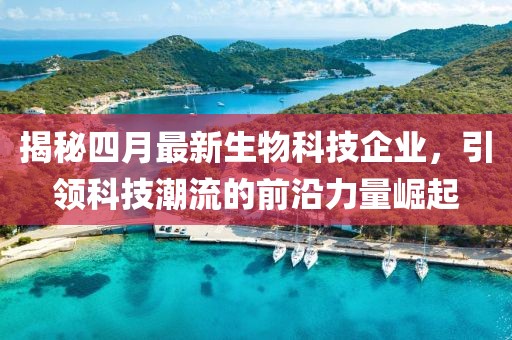揭秘四月最新生物科技企业，引领科技潮流的前沿力量崛起