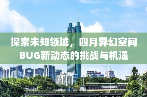 探索未知领域，四月异幻空间BUG新动态的挑战与机遇