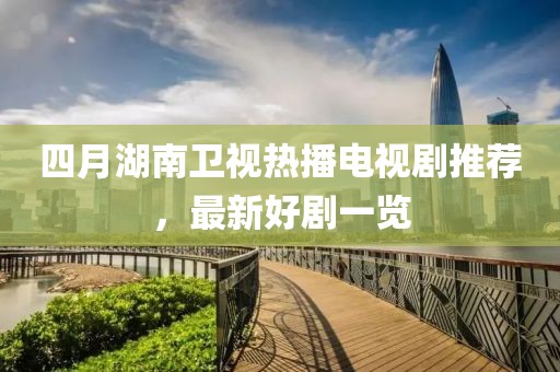 四月湖南卫视热播电视剧推荐，最新好剧一览