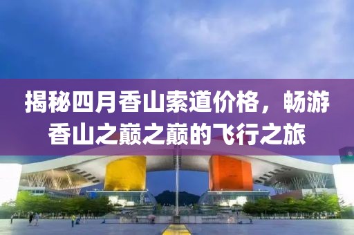 揭秘四月香山索道价格，畅游香山之巅之巅的飞行之旅