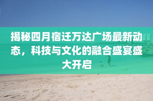揭秘四月宿迁万达广场最新动态，科技与文化的融合盛宴盛大开启