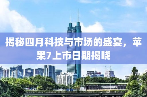 揭秘四月科技与市场的盛宴，苹果7上市日期揭晓