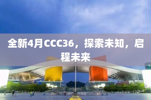 全新4月CCC36，探索未知，启程未来