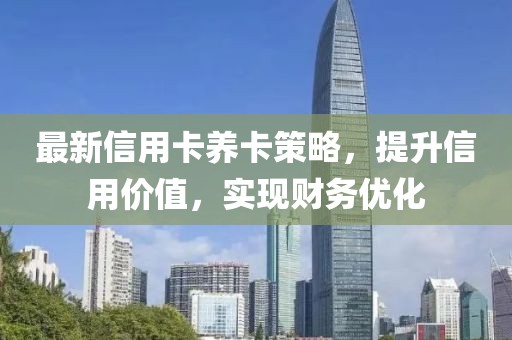 最新信用卡养卡策略，提升信用价值，实现财务优化