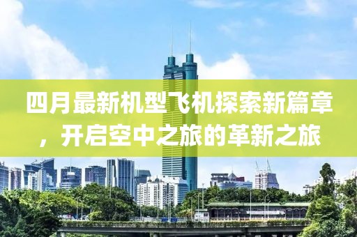 四月最新机型飞机探索新篇章，开启空中之旅的革新之旅