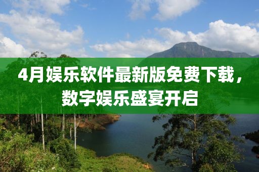4月娱乐软件最新版免费下载，数字娱乐盛宴开启
