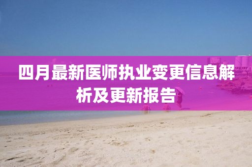 四月最新医师执业变更信息解析及更新报告