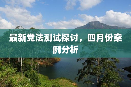 最新党法测试探讨，四月份案例分析