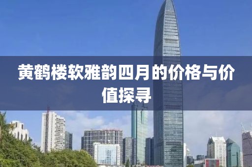 黄鹤楼软雅韵四月的价格与价值探寻
